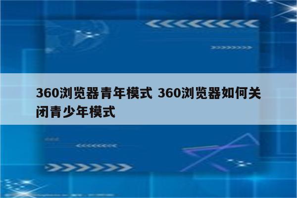 360浏览器青年模式 360浏览器如何关闭青少年模式