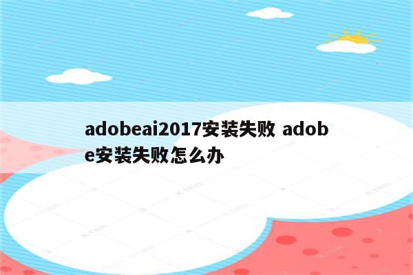 adobeai2017安装失败 adobe安装失败怎么办