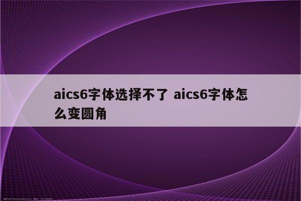 aics6字体选择不了 aics6字体怎么变圆角