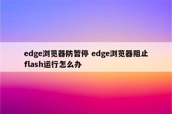 edge浏览器防暂停 edge浏览器阻止flash运行怎么办