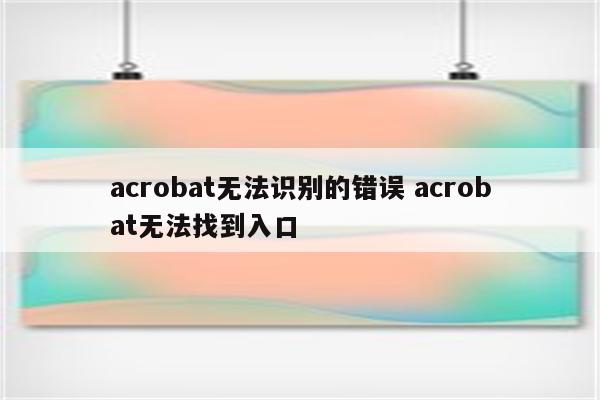 acrobat无法识别的错误 acrobat无法找到入口