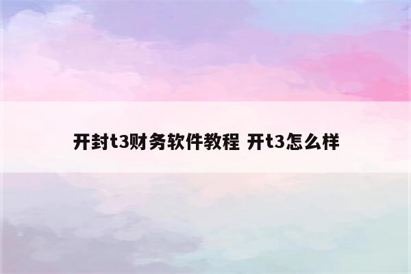 开封t3财务软件教程 开t3怎么样