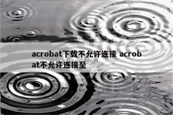 acrobat下载不允许连接 acrobat不允许连接至