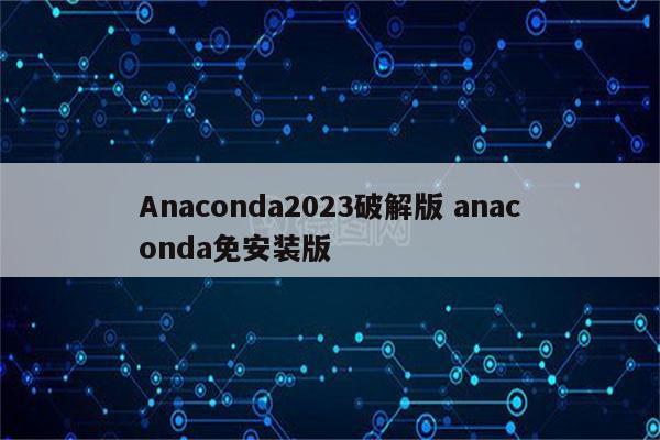 Anaconda2023破解版 anaconda免安装版