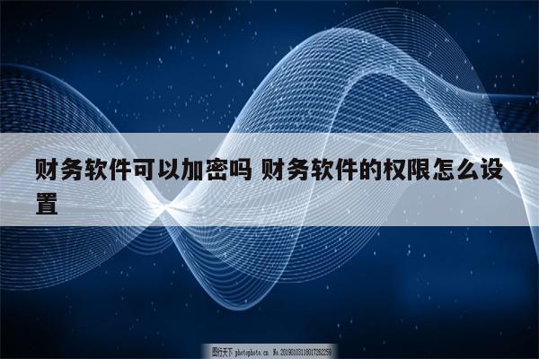 财务软件可以加密吗 财务软件的权限怎么设置