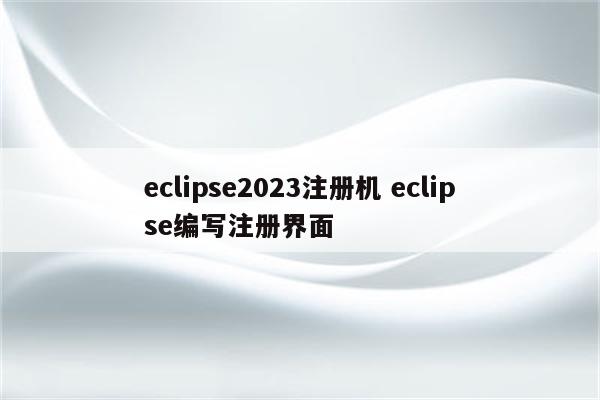 eclipse2023注册机 eclipse编写注册界面