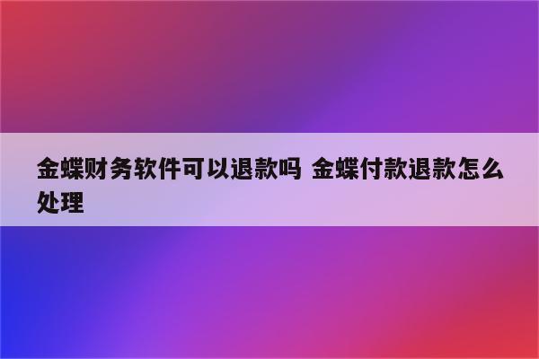 金蝶财务软件可以退款吗 金蝶付款退款怎么处理