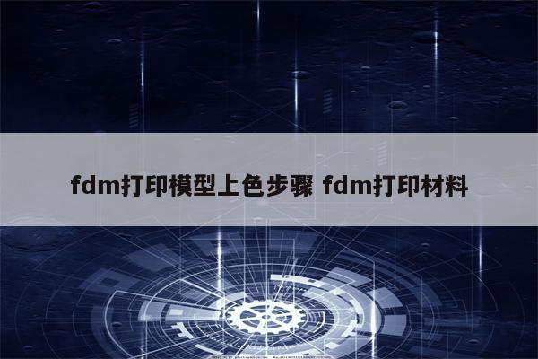 fdm打印模型上色步骤 fdm打印材料