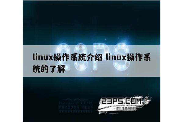 linux操作系统介绍 linux操作系统的了解