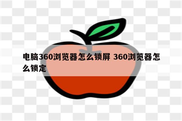 电脑360浏览器怎么锁屏 360浏览器怎么锁定