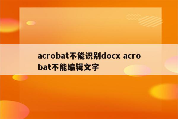 acrobat不能识别docx acrobat不能编辑文字