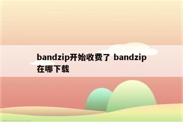 bandzip开始收费了 bandzip在哪下载