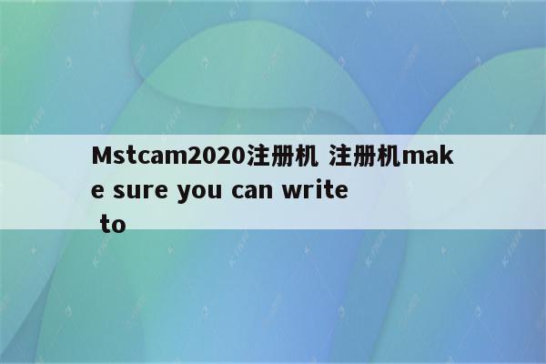 Mstcam2020注册机 注册机make sure you can write to