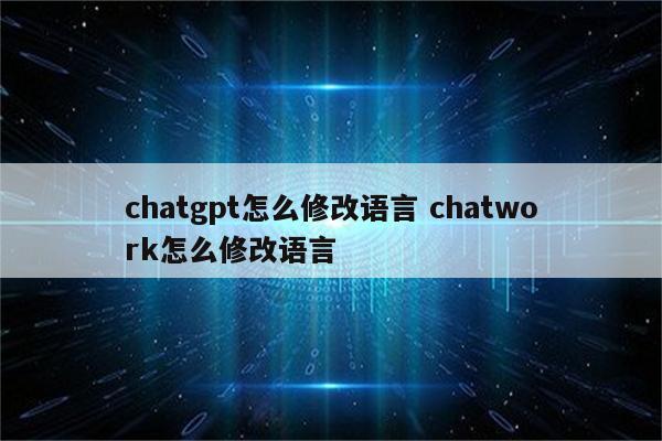 chatgpt怎么修改语言 chatwork怎么修改语言