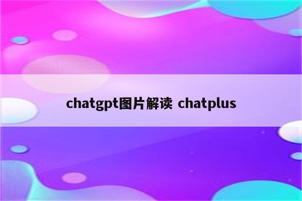 chatgpt图片解读 chatplus