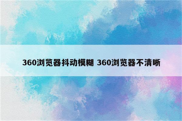 360浏览器抖动模糊 360浏览器不清晰