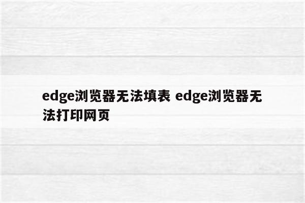 edge浏览器无法填表 edge浏览器无法打印网页