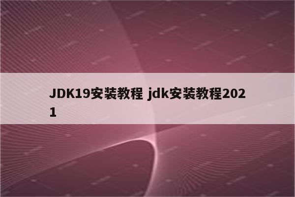 JDK19安装教程 jdk安装教程2021