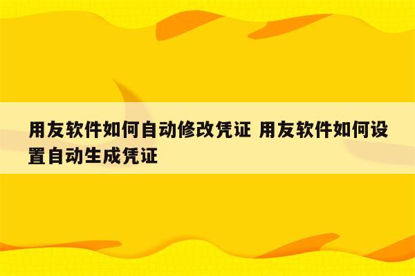 用友软件如何自动修改凭证 用友软件如何设置自动生成凭证