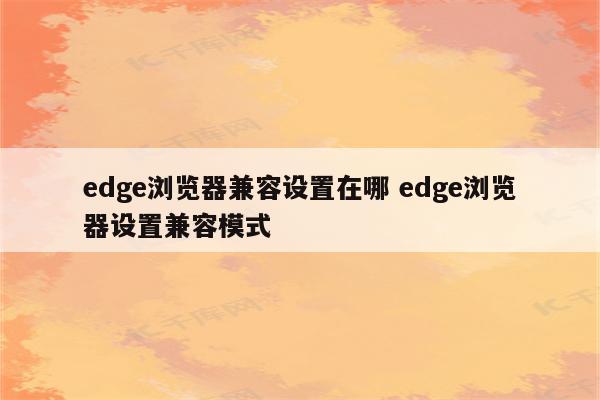 edge浏览器兼容设置在哪 edge浏览器设置兼容模式