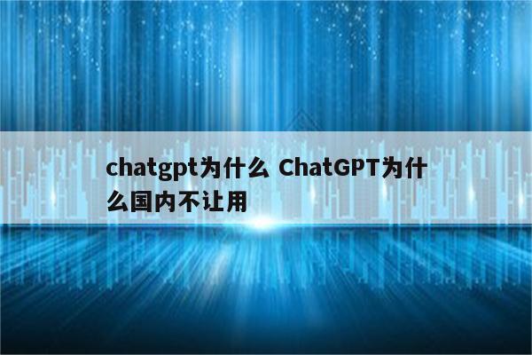 chatgpt为什么 ChatGPT为什么国内不让用