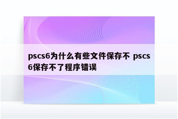 pscs6为什么有些文件保存不 pscs6保存不了程序错误