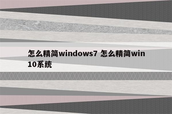怎么精简windows7 怎么精简win10系统