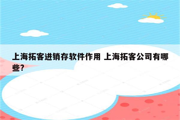 上海拓客进销存软件作用 上海拓客公司有哪些?