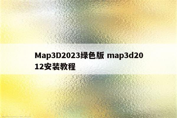 Map3D2023绿色版 map3d2012安装教程