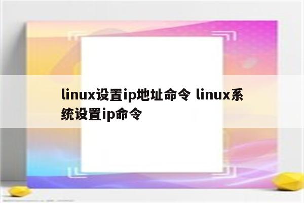 linux设置ip地址命令 linux系统设置ip命令