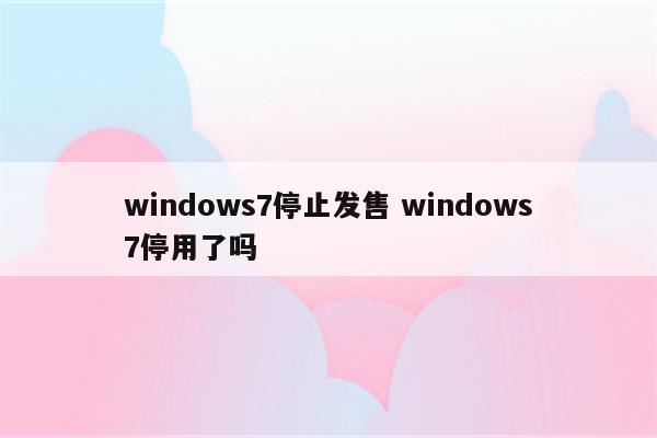 windows7停止发售 windows7停用了吗