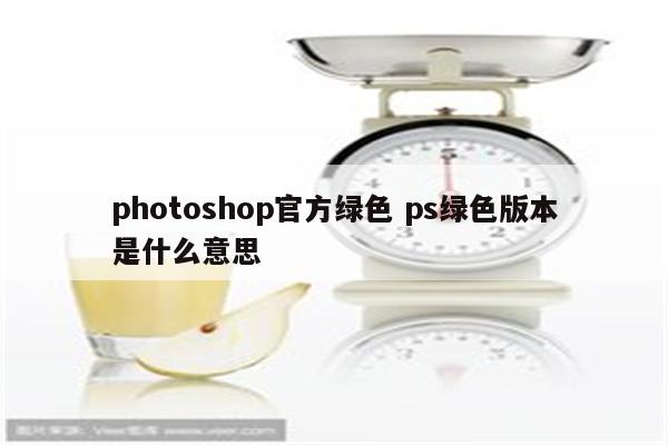 photoshop官方绿色 ps绿色版本是什么意思