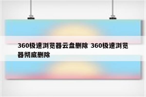 360极速浏览器云盘删除 360极速浏览器彻底删除