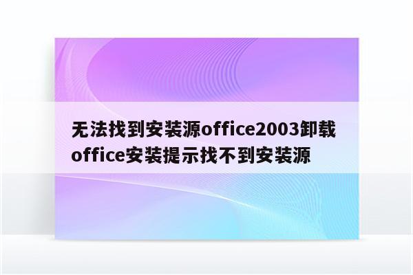 无法找到安装源office2003卸载 office安装提示找不到安装源