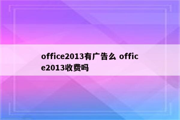 office2013有广告么 office2013收费吗