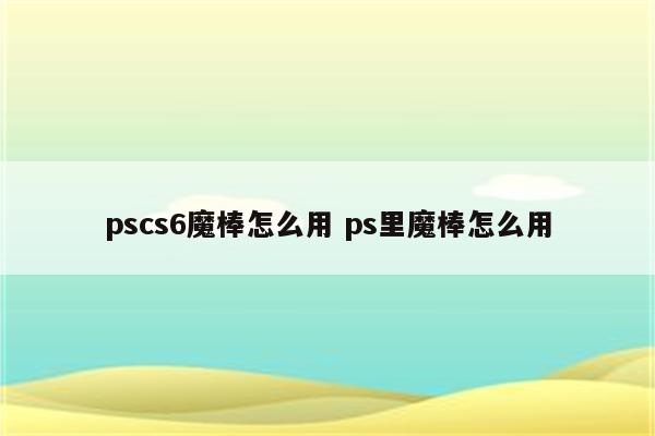 pscs6魔棒怎么用 ps里魔棒怎么用