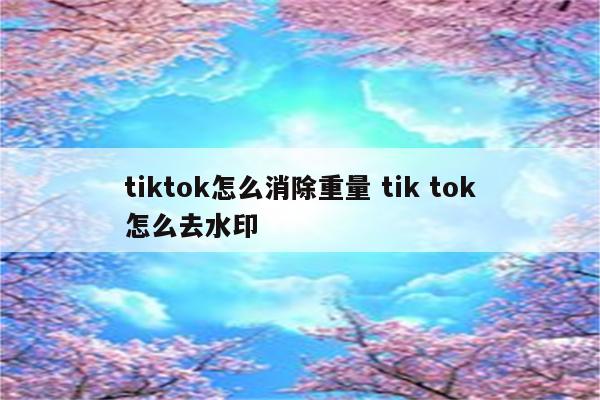 tiktok怎么消除重量 tik tok怎么去水印