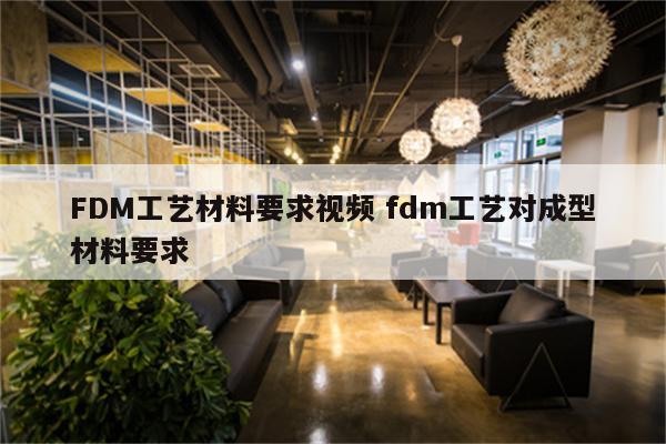 FDM工艺材料要求视频 fdm工艺对成型材料要求