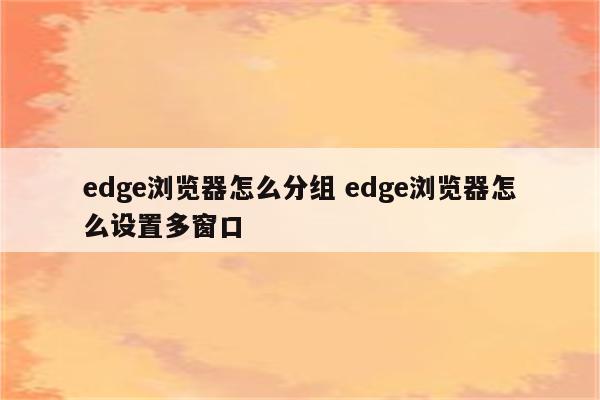 edge浏览器怎么分组 edge浏览器怎么设置多窗口