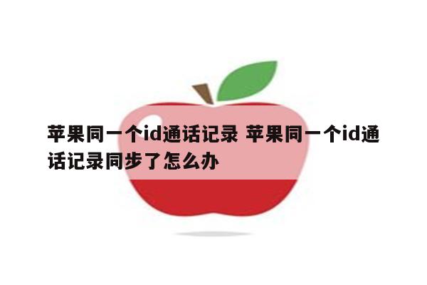 苹果同一个id通话记录 苹果同一个id通话记录同步了怎么办