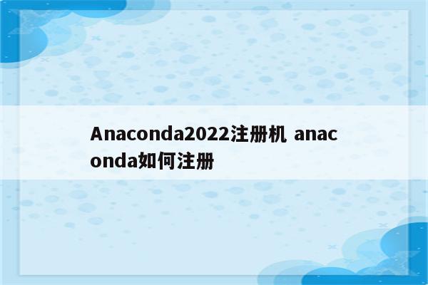 Anaconda2022注册机 anaconda如何注册