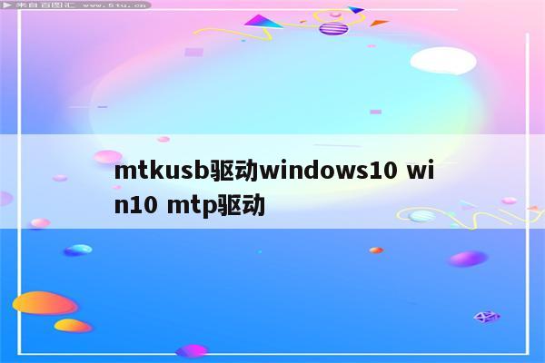 mtkusb驱动windows10 win10 mtp驱动