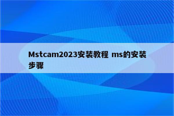 Mstcam2023安装教程 ms的安装步骤