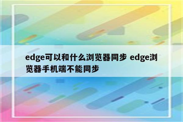 edge可以和什么浏览器同步 edge浏览器手机端不能同步