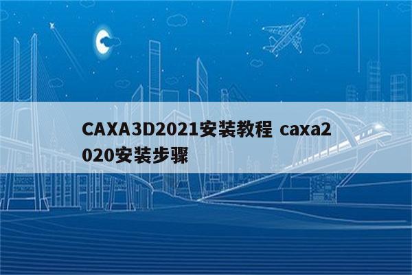 CAXA3D2021安装教程 caxa2020安装步骤