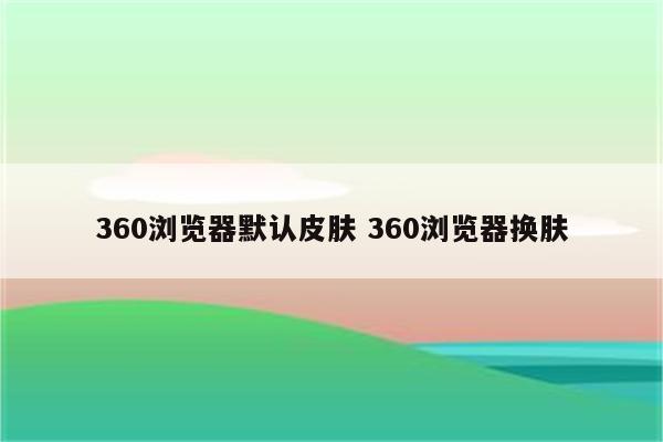 360浏览器默认皮肤 360浏览器换肤