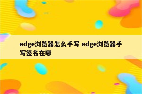 edge浏览器怎么手写 edge浏览器手写签名在哪