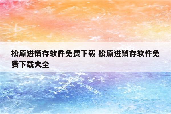 松原进销存软件免费下载 松原进销存软件免费下载大全