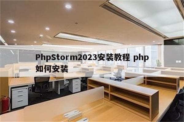 PhpStorm2023安装教程 php如何安装