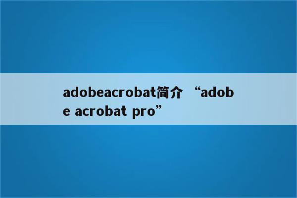 adobeacrobat简介 “adobe acrobat pro”